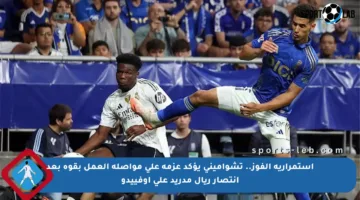 استمرارية الفوز.. تشواميني يؤكد عزمه على مواصلة العمل بقوة بعد انتصار ريال مدريد على أوفييدو